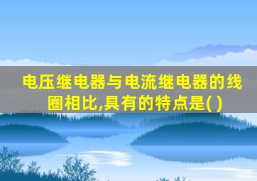 电压继电器与电流继电器的线圈相比,具有的特点是( )